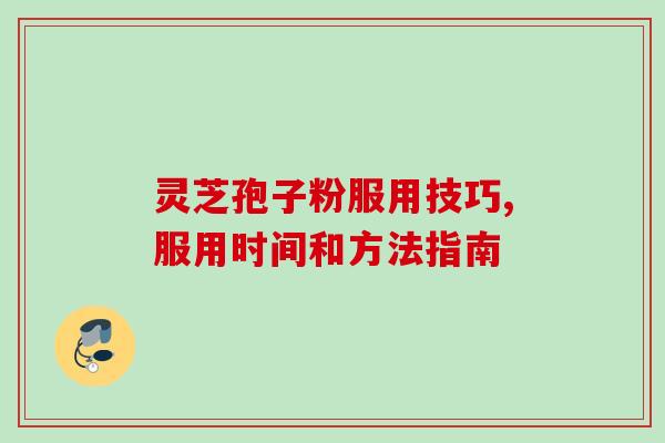 灵芝孢子粉服用技巧,服用时间和方法指南 灵芝孢子粉服用技巧,服用时间和方法指南