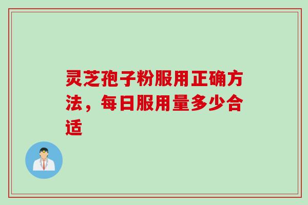 灵芝孢子粉服用正确方法，每日服用量多少合适