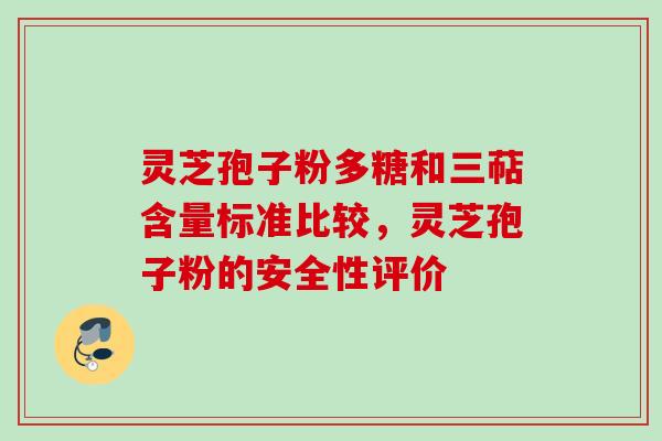灵芝孢子粉多糖和三萜含量标准比较，灵芝孢子粉的安全性评价