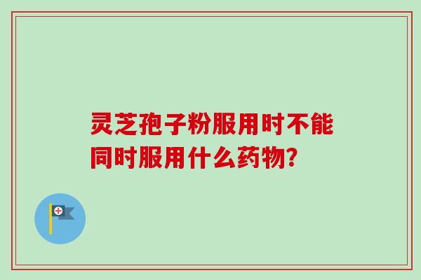 灵芝孢子粉服用时不能同时服用什么药物？