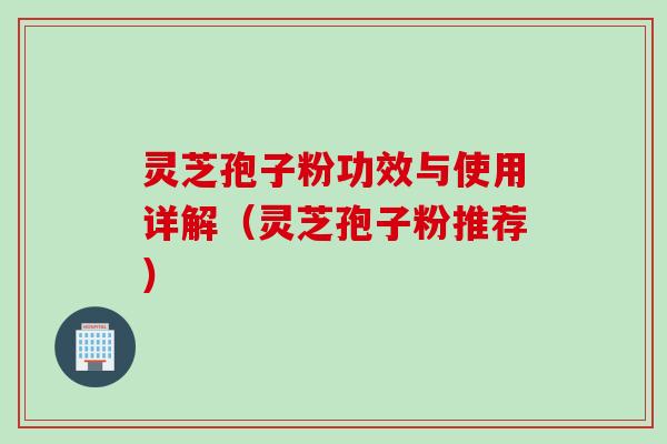 灵芝孢子粉功效与使用详解（灵芝孢子粉推荐）