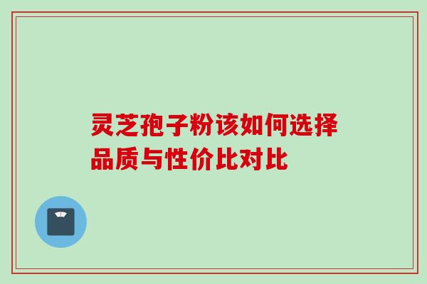 灵芝孢子粉该如何选择品质与性价比对比