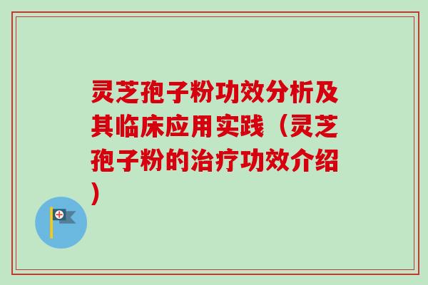 灵芝孢子粉功效分析及其临床应用实践（灵芝孢子粉的治疗功效介绍）
