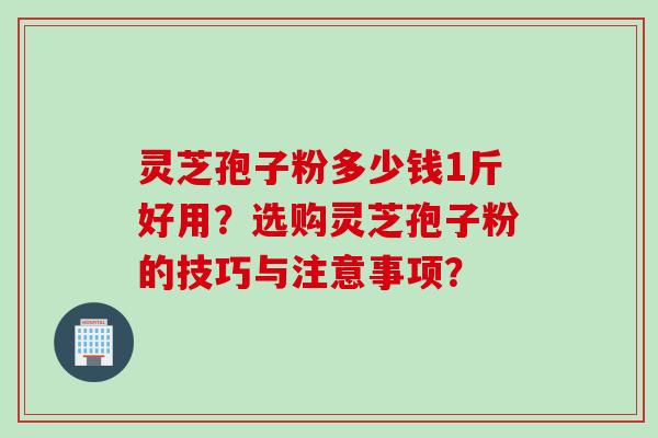 灵芝孢子粉多少钱1斤好用?选购灵芝孢子粉的技巧与注意事项? 灵芝孢子粉多少钱1斤好用?选购灵芝孢子粉的技巧与注意事项?