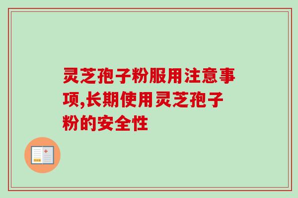 灵芝孢子粉服用注意事项,长期使用灵芝孢子粉的安全性