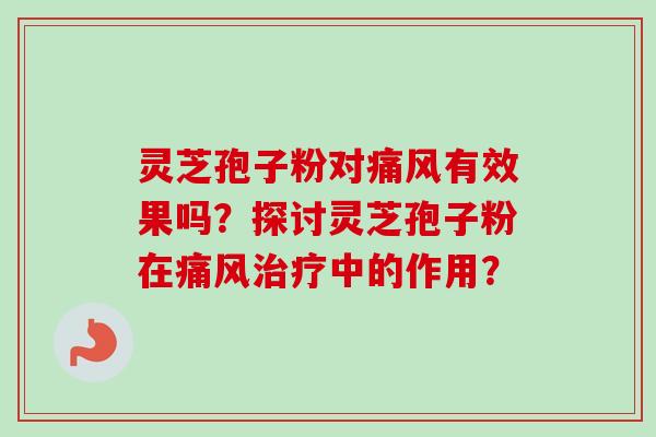 灵芝孢子粉对痛风有效果吗？探讨灵芝孢子粉在痛风治疗中的作用？