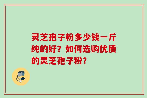灵芝孢子粉多少钱一斤纯的好？如何选购优质的灵芝孢子粉？