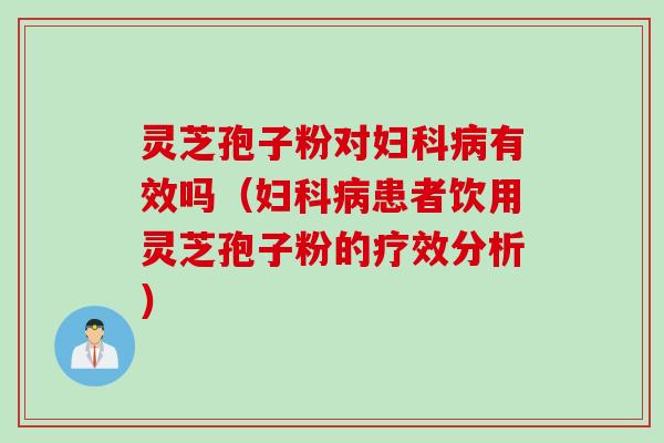 灵芝孢子粉对妇科病有效吗（妇科病患者饮用灵芝孢子粉的疗效分析）