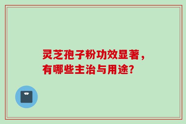 灵芝孢子粉功效显著，有哪些主治与用途？