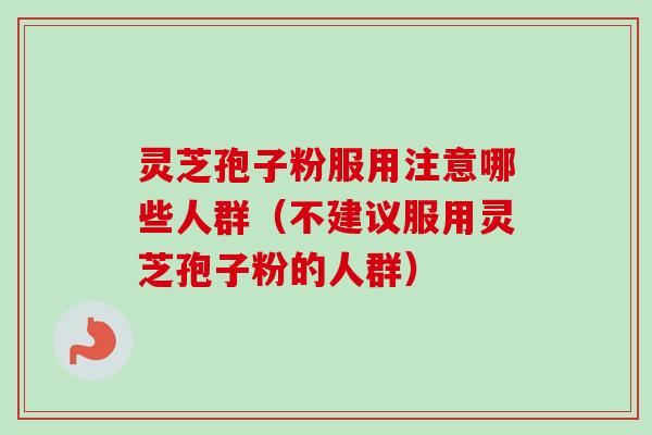 灵芝孢子粉服用注意哪些人群（不建议服用灵芝孢子粉的人群）