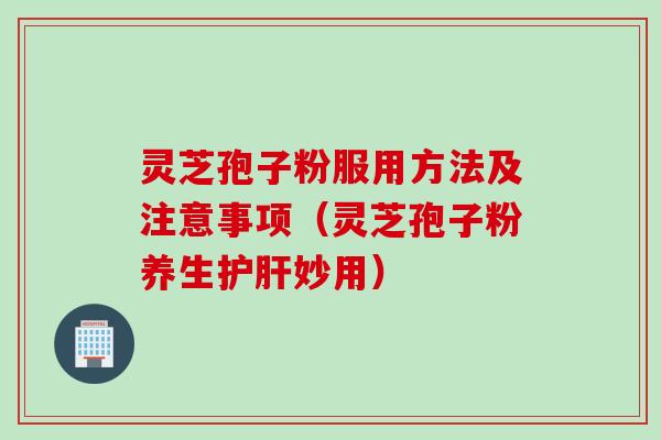 灵芝孢子粉服用方法及注意事项（灵芝孢子粉养生护肝妙用）