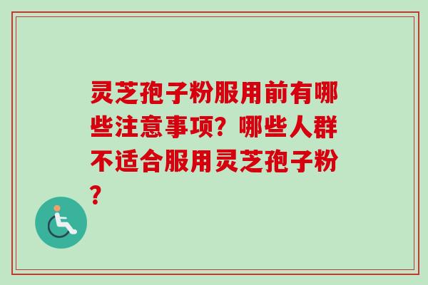 灵芝孢子粉服用前有哪些注意事项?哪些人群不适合服用灵芝孢子粉? 灵芝孢子粉服用前有哪些注意事项?哪些人群不适合服用灵芝孢子粉?