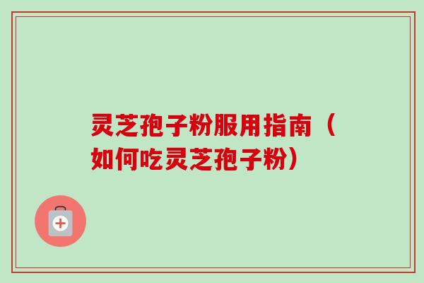灵芝孢子粉服用指南（如何吃灵芝孢子粉）