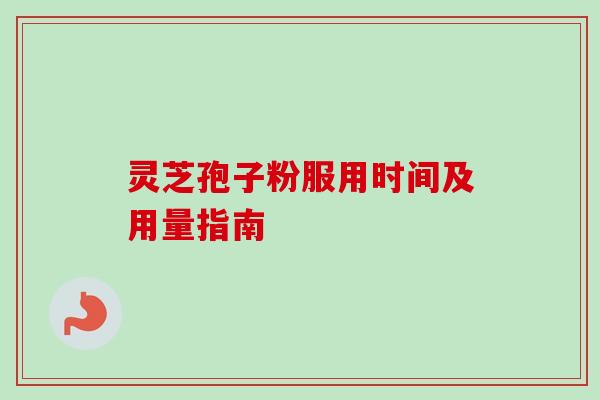 灵芝孢子粉服用时间及用量指南
