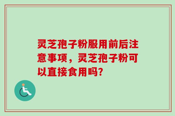 灵芝孢子粉服用前后注意事项,灵芝孢子粉可以直接食用吗? 灵芝孢子粉服用前后注意事项,灵芝孢子粉可以直接食用吗?