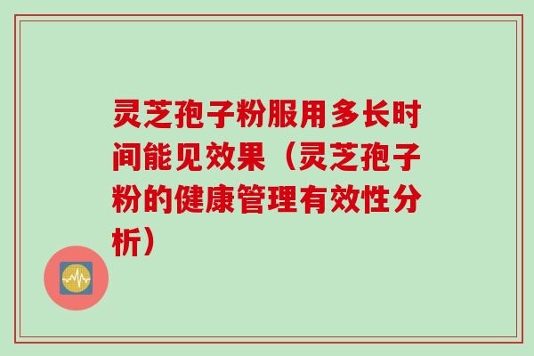灵芝孢子粉服用多长时间能见效果（灵芝孢子粉的健康管理有效性分析）