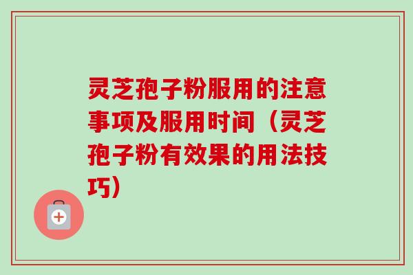 灵芝孢子粉服用的注意事项及服用时间（灵芝孢子粉有效果的用法技巧）