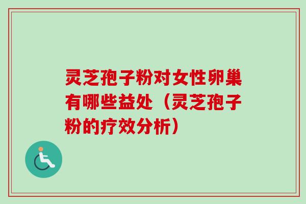 灵芝孢子粉对女性卵巢有哪些益处（灵芝孢子粉的疗效分析）