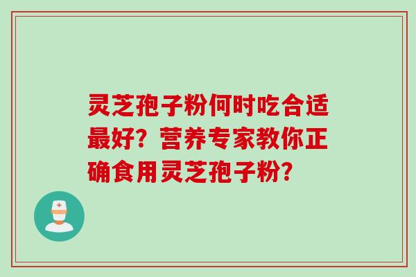 灵芝孢子粉何时吃合适最好？营养专家教你正确食用灵芝孢子粉？