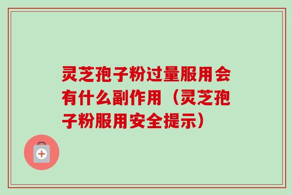 灵芝孢子粉过量服用会有什么副作用（灵芝孢子粉服用安全提示）