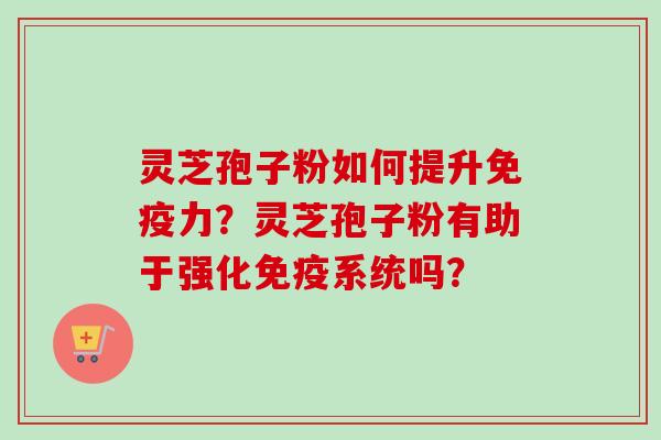 灵芝孢子粉如何提升免疫力?灵芝孢子粉有助于强化免疫系统吗? 灵芝孢子粉如何提升免疫力?灵芝孢子粉有助于强化免疫系统吗?