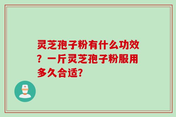 灵芝孢子粉有什么功效？一斤灵芝孢子粉服用多久合适？