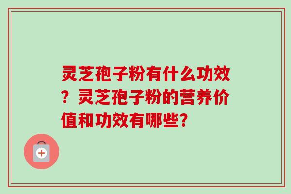 灵芝孢子粉有什么功效？灵芝孢子粉的营养价值和功效有哪些？