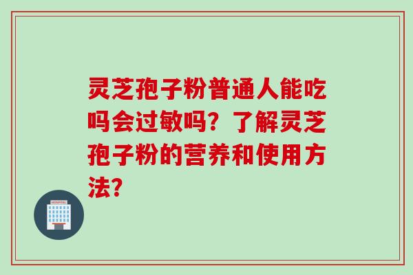 灵芝孢子粉普通人能吃吗会过敏吗？了解灵芝孢子粉的营养和使用方法？