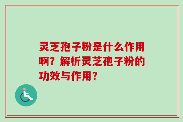 灵芝孢子粉是什么作用啊？解析灵芝孢子粉的功效与作用？