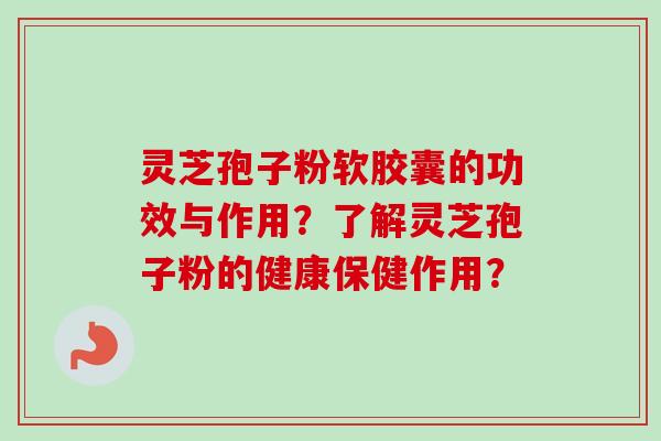 灵芝孢子粉软胶囊的功效与作用？了解灵芝孢子粉的健康保健作用？