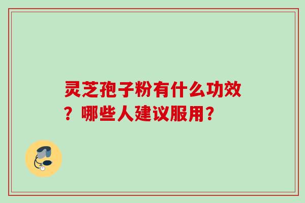 灵芝孢子粉有什么功效？哪些人建议服用？