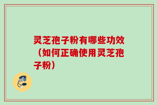 灵芝孢子粉有哪些功效（如何正确使用灵芝孢子粉）