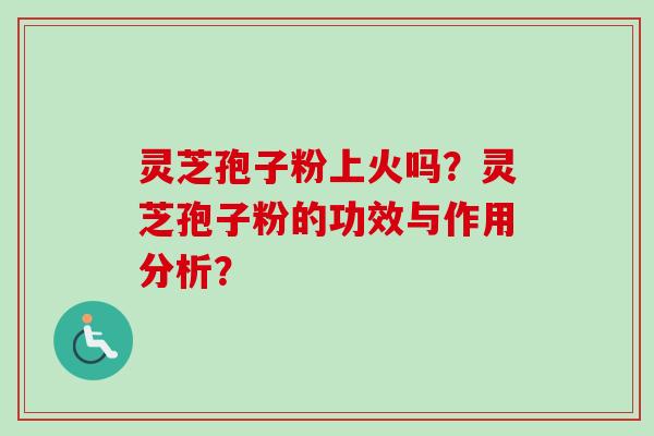 灵芝孢子粉上火吗？灵芝孢子粉的功效与作用分析？