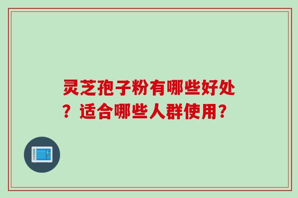 灵芝孢子粉有哪些好处?适合哪些人群使用? 灵芝孢子粉有哪些好处?适合哪些人群使用?