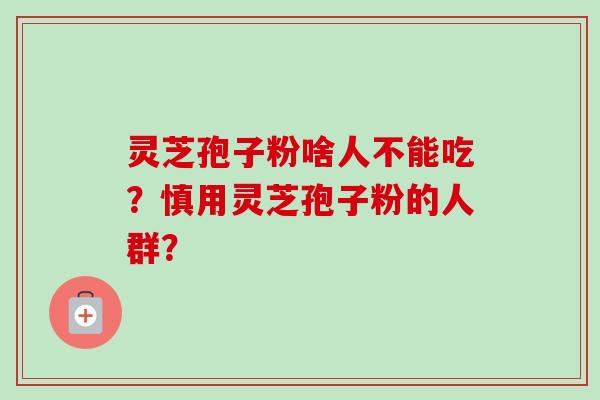 灵芝孢子粉啥人不能吃？慎用灵芝孢子粉的人群？