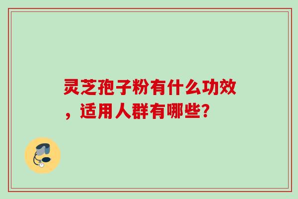 灵芝孢子粉有什么功效,适用人群有哪些? 灵芝孢子粉有什么功效,适用人群有哪些?