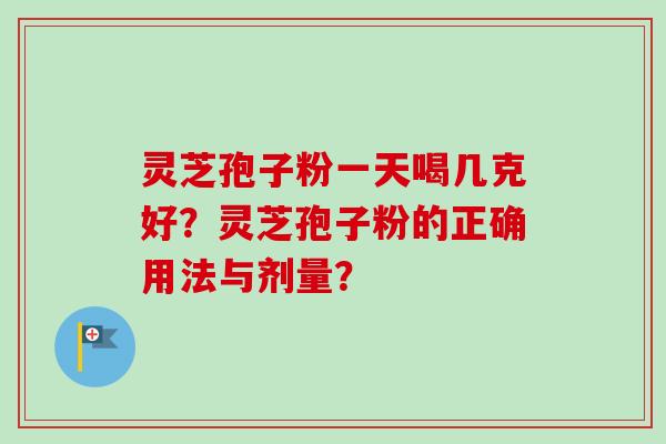 灵芝孢子粉一天喝几克好？灵芝孢子粉的正确用法与剂量？
