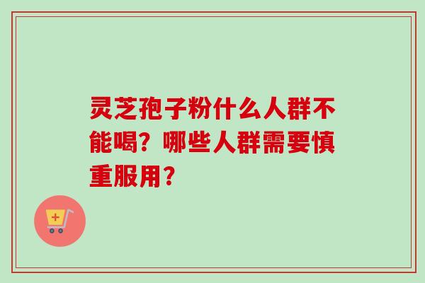 灵芝孢子粉什么人群不能喝？哪些人群需要慎重服用？