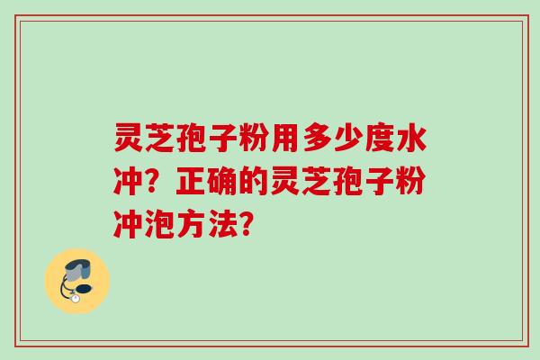 灵芝孢子粉用多少度水冲？正确的灵芝孢子粉冲泡方法？