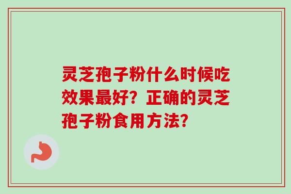 灵芝孢子粉什么时候吃效果最好？正确的灵芝孢子粉食用方法？