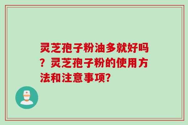 灵芝孢子粉油多就好吗？灵芝孢子粉的使用方法和注意事项？