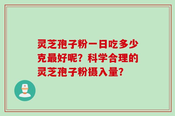 灵芝孢子粉一日吃多少克最好呢？科学合理的灵芝孢子粉摄入量？
