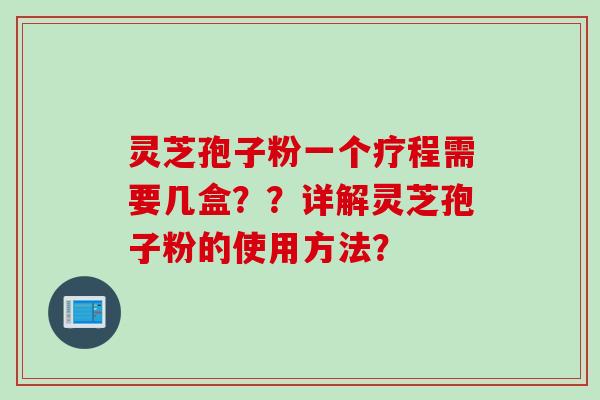 灵芝孢子粉一个疗程需要几盒？？详解灵芝孢子粉的使用方法？