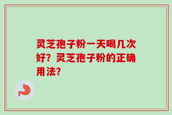 灵芝孢子粉一天喝几次好？灵芝孢子粉的正确用法？