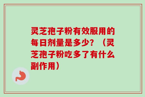 灵芝孢子粉有效服用的每日剂量是多少？（灵芝孢子粉吃多了有什么副作用）