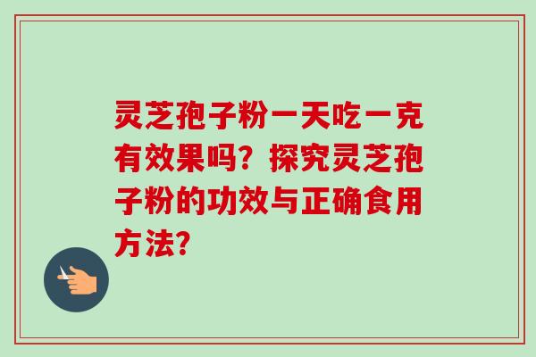 灵芝孢子粉一天吃一克有效果吗?探究灵芝孢子粉的功效与正确食用方法? 灵芝孢子粉一天吃一克有效果吗?探究灵芝孢子粉的功效与正确食用方法?