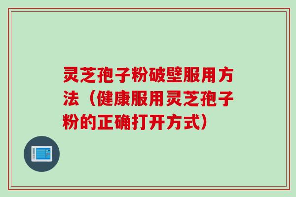 灵芝孢子粉破壁服用方法（健康服用灵芝孢子粉的正确打开方式）