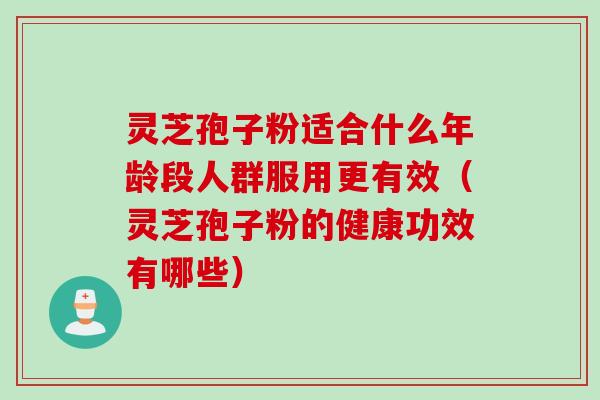 灵芝孢子粉适合什么年龄段人群服用更有效（灵芝孢子粉的健康功效有哪些）
