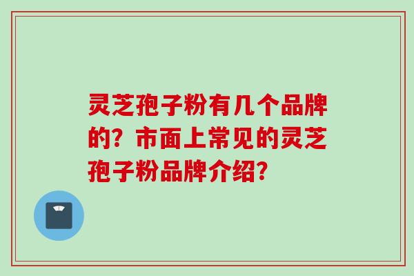 灵芝孢子粉有几个品牌的？市面上常见的灵芝孢子粉品牌介绍？