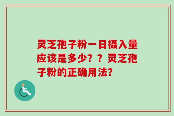 灵芝孢子粉一日摄入量应该是多少？？灵芝孢子粉的正确用法？
